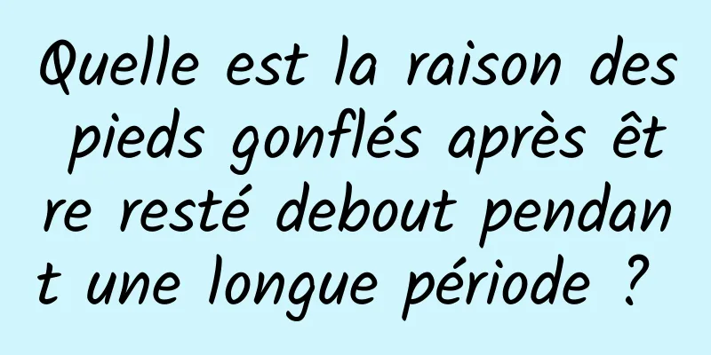 Quelle est la raison des pieds gonflés après être resté debout pendant une longue période ? 