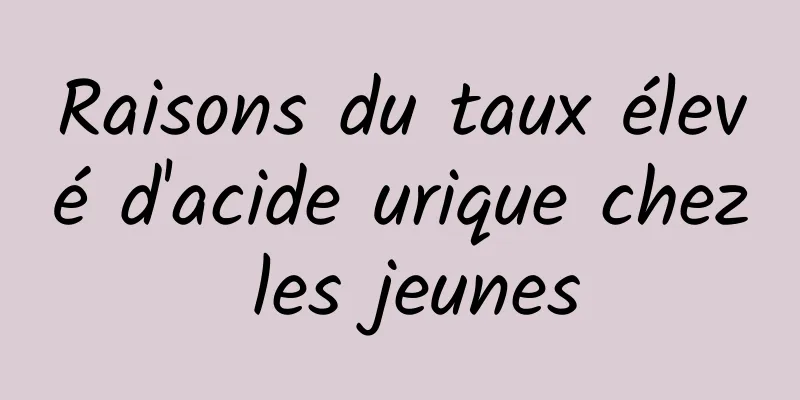 Raisons du taux élevé d'acide urique chez les jeunes