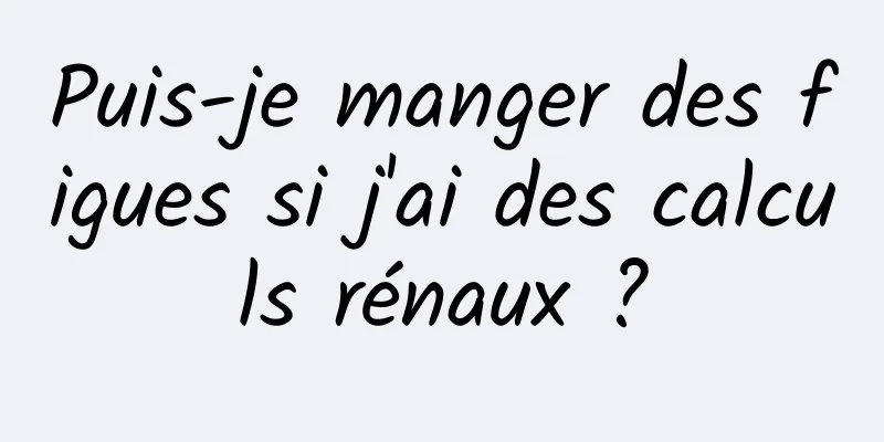 Puis-je manger des figues si j'ai des calculs rénaux ?