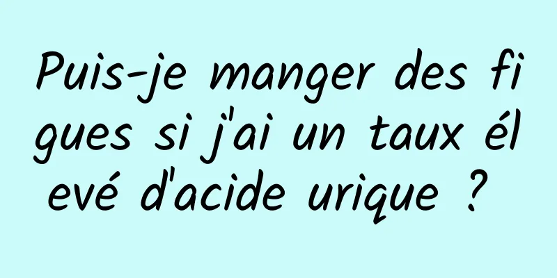 Puis-je manger des figues si j'ai un taux élevé d'acide urique ? 