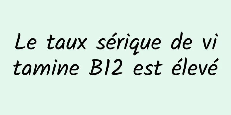 Le taux sérique de vitamine B12 est élevé