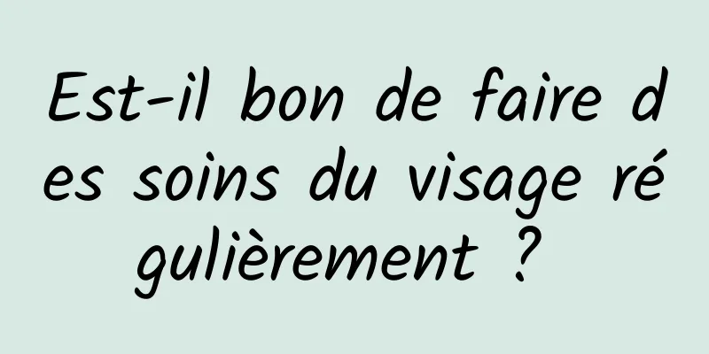 Est-il bon de faire des soins du visage régulièrement ? 