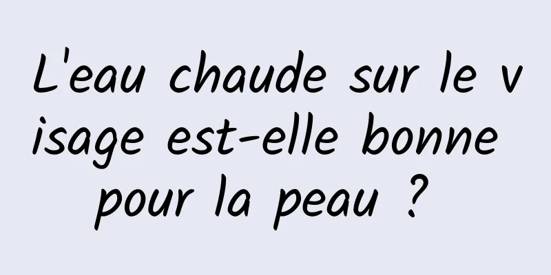 L'eau chaude sur le visage est-elle bonne pour la peau ? 