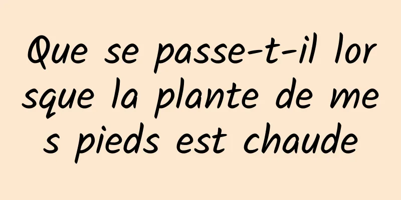 Que se passe-t-il lorsque la plante de mes pieds est chaude