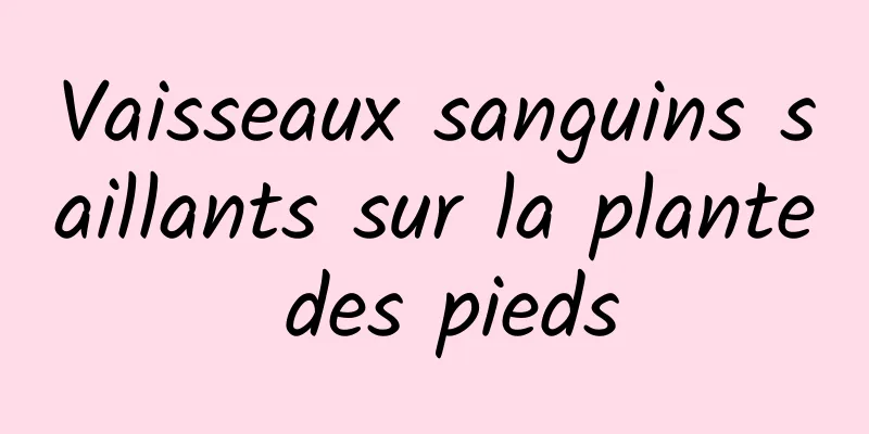 Vaisseaux sanguins saillants sur la plante des pieds