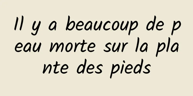 Il y a beaucoup de peau morte sur la plante des pieds