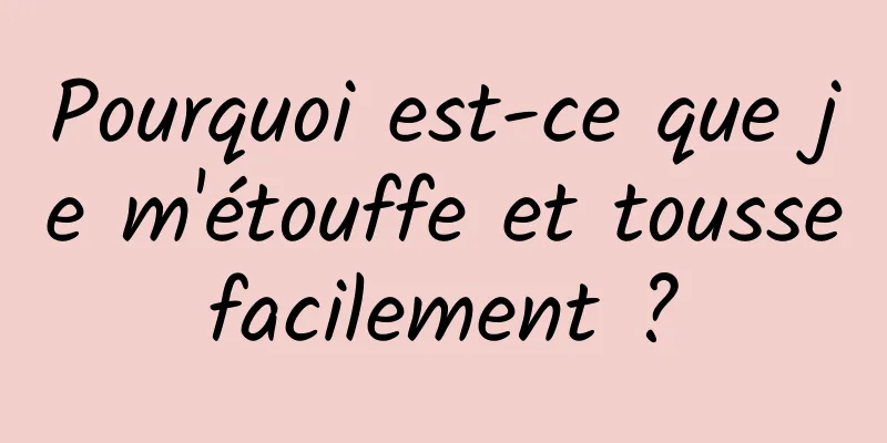 Pourquoi est-ce que je m'étouffe et tousse facilement ? 