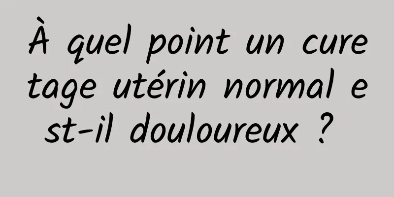 À quel point un curetage utérin normal est-il douloureux ? 