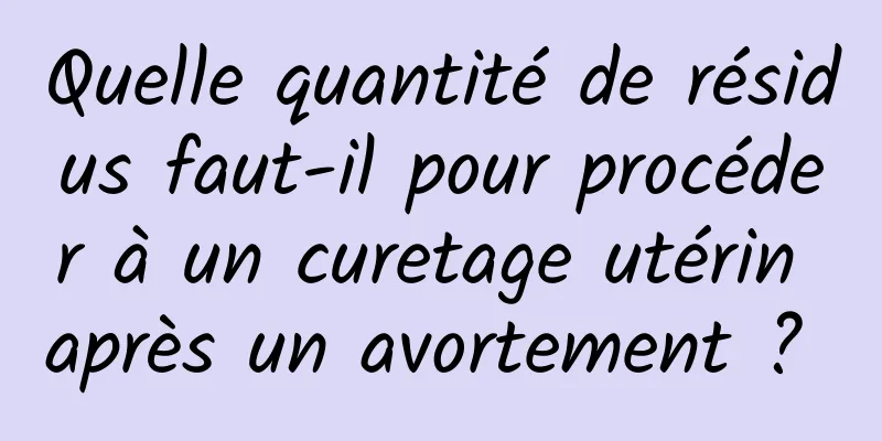 Quelle quantité de résidus faut-il pour procéder à un curetage utérin après un avortement ? 