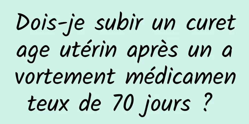 Dois-je subir un curetage utérin après un avortement médicamenteux de 70 jours ? 