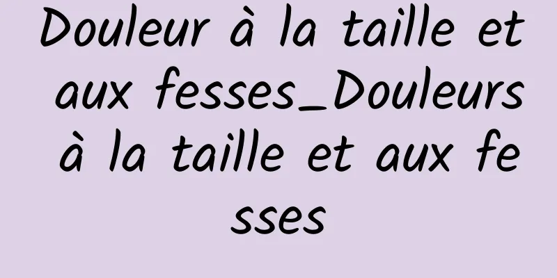 Douleur à la taille et aux fesses_Douleurs à la taille et aux fesses