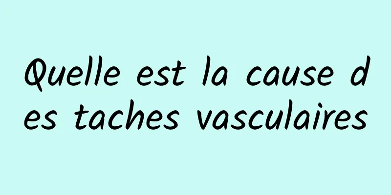 Quelle est la cause des taches vasculaires