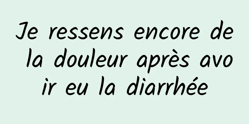 Je ressens encore de la douleur après avoir eu la diarrhée