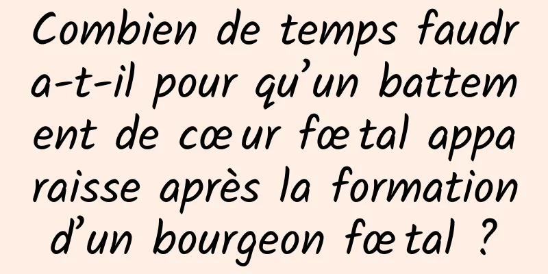 Combien de temps faudra-t-il pour qu’un battement de cœur fœtal apparaisse après la formation d’un bourgeon fœtal ? 