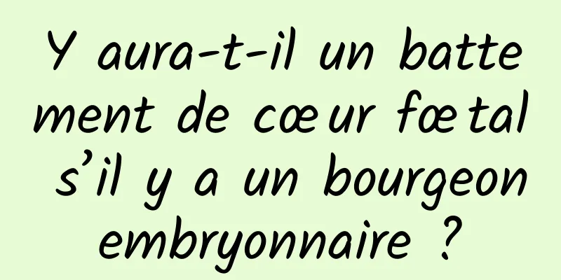 Y aura-t-il un battement de cœur fœtal s’il y a un bourgeon embryonnaire ? 