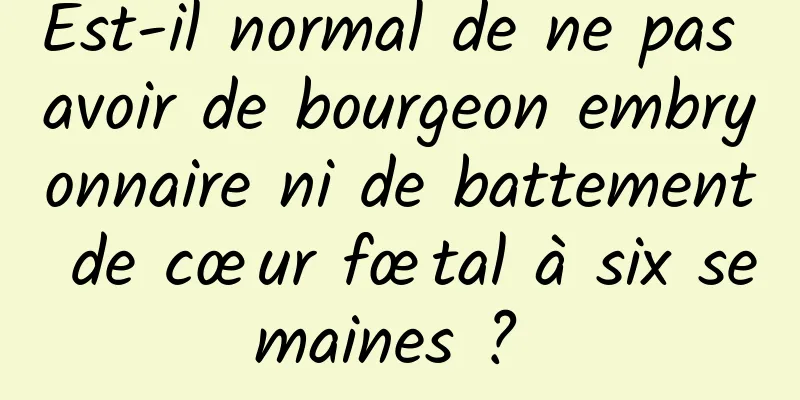 Est-il normal de ne pas avoir de bourgeon embryonnaire ni de battement de cœur fœtal à six semaines ? 