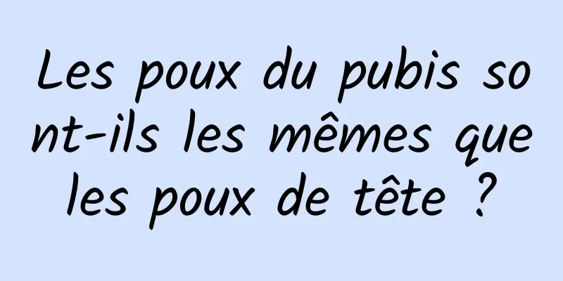 Les poux du pubis sont-ils les mêmes que les poux de tête ? 