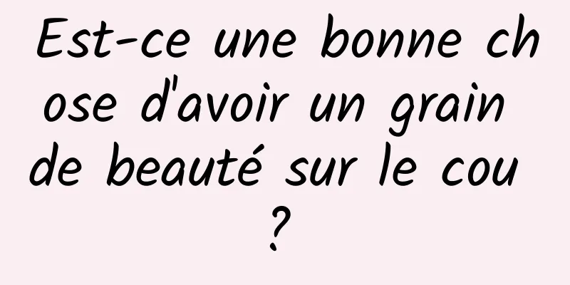 Est-ce une bonne chose d'avoir un grain de beauté sur le cou ? 