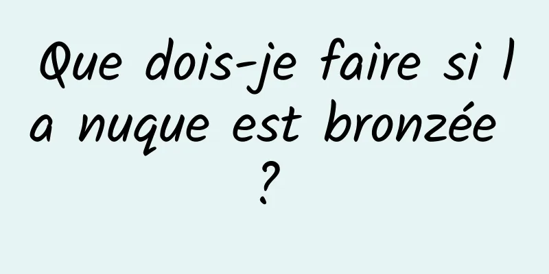 Que dois-je faire si la nuque est bronzée ? 