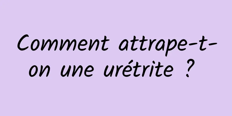 Comment attrape-t-on une urétrite ? 