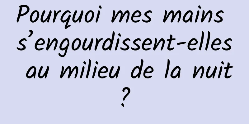 Pourquoi mes mains s’engourdissent-elles au milieu de la nuit ? 