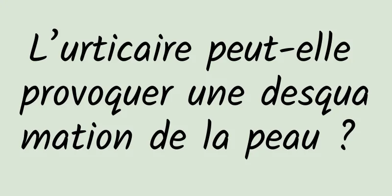 L’urticaire peut-elle provoquer une desquamation de la peau ? 