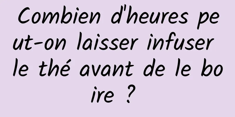 Combien d'heures peut-on laisser infuser le thé avant de le boire ? 