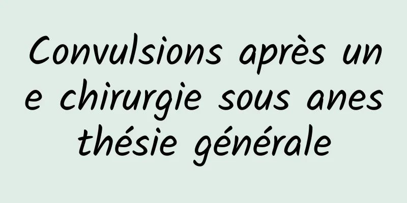 Convulsions après une chirurgie sous anesthésie générale