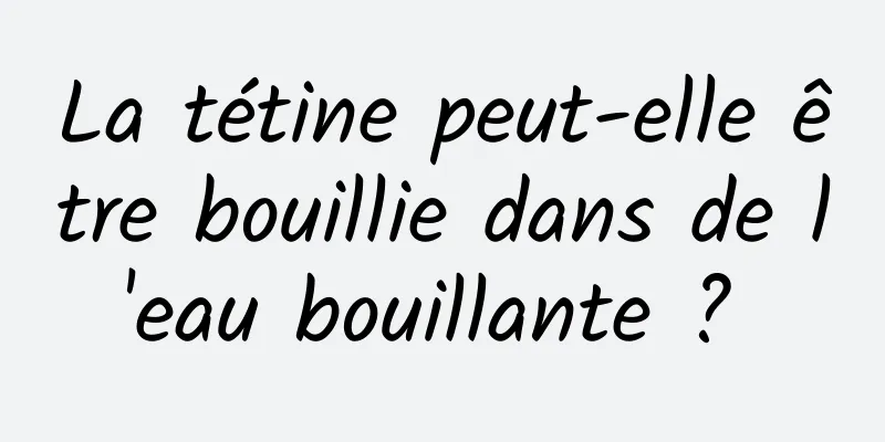 La tétine peut-elle être bouillie dans de l'eau bouillante ? 