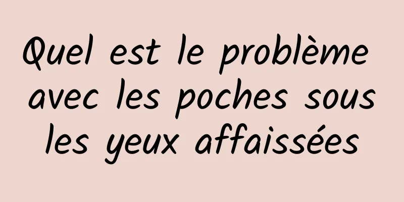 Quel est le problème avec les poches sous les yeux affaissées 