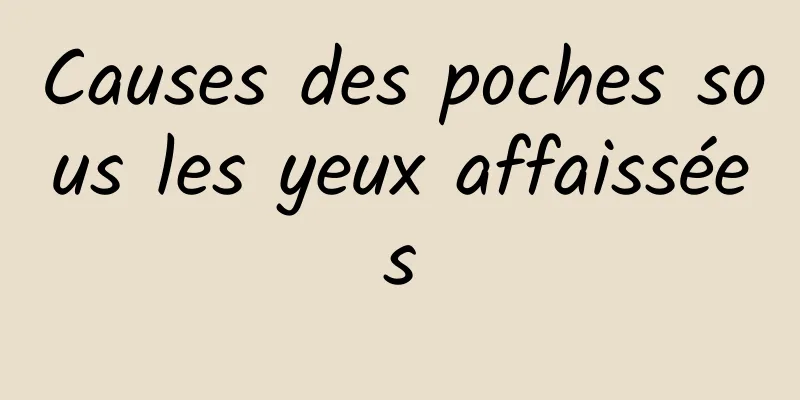 Causes des poches sous les yeux affaissées