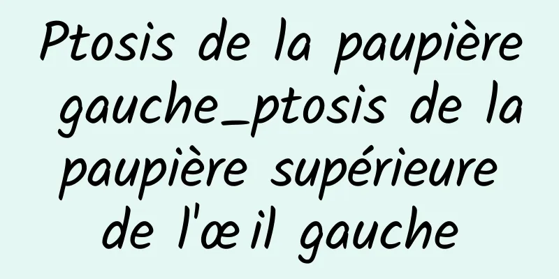 Ptosis de la paupière gauche_ptosis de la paupière supérieure de l'œil gauche