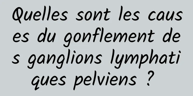 Quelles sont les causes du gonflement des ganglions lymphatiques pelviens ? 