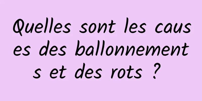 Quelles sont les causes des ballonnements et des rots ? 