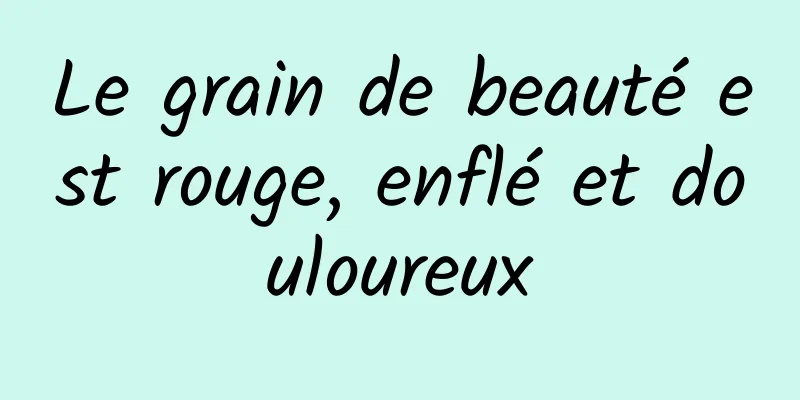 Le grain de beauté est rouge, enflé et douloureux