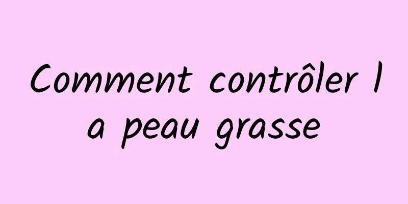 Comment contrôler la peau grasse