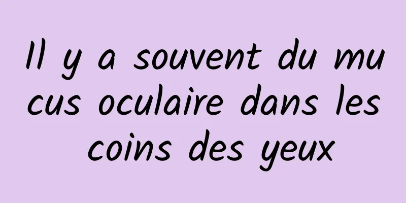 Il y a souvent du mucus oculaire dans les coins des yeux