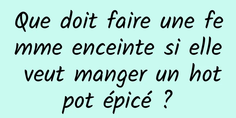 Que doit faire une femme enceinte si elle veut manger un hot pot épicé ? 