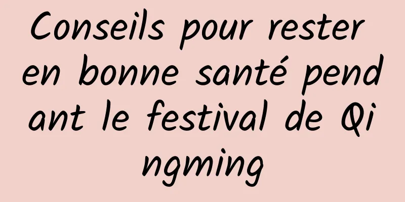 Conseils pour rester en bonne santé pendant le festival de Qingming