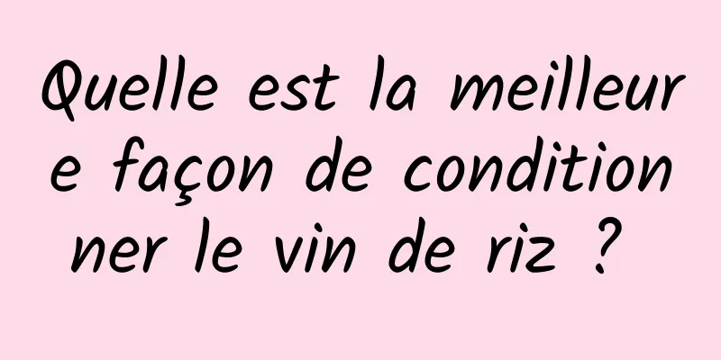 Quelle est la meilleure façon de conditionner le vin de riz ? 