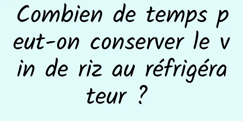 Combien de temps peut-on conserver le vin de riz au réfrigérateur ? 