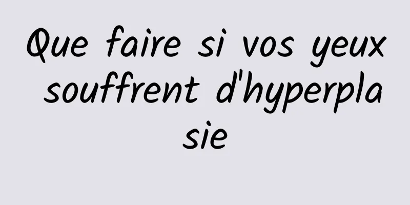 Que faire si vos yeux souffrent d'hyperplasie