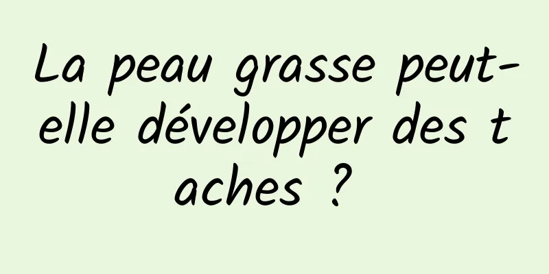 La peau grasse peut-elle développer des taches ? 