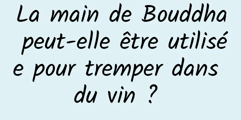 La main de Bouddha peut-elle être utilisée pour tremper dans du vin ? 