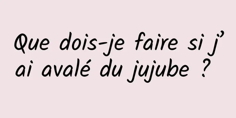 Que dois-je faire si j’ai avalé du jujube ? 