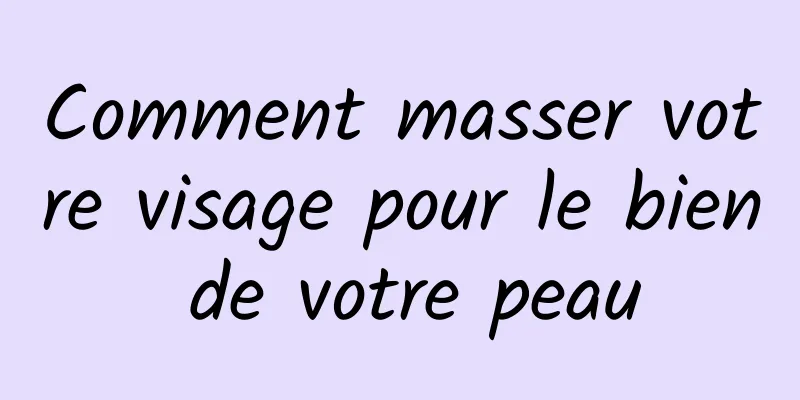 Comment masser votre visage pour le bien de votre peau