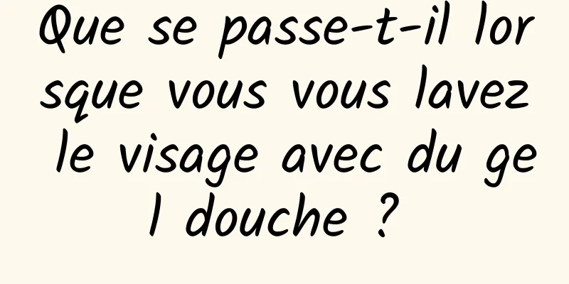 Que se passe-t-il lorsque vous vous lavez le visage avec du gel douche ? 