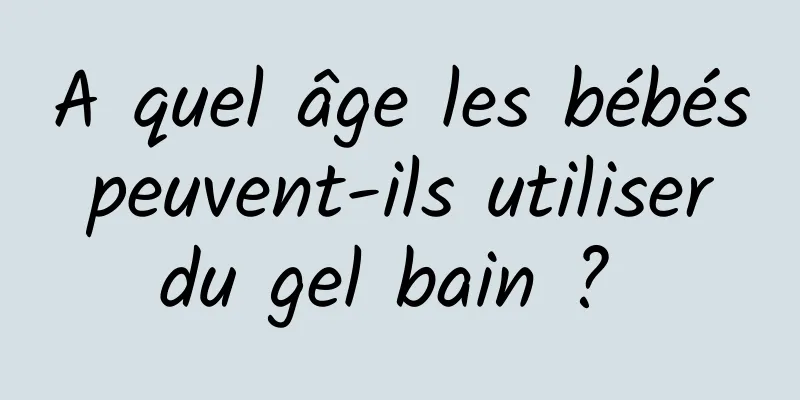 A quel âge les bébés peuvent-ils utiliser du gel bain ? 