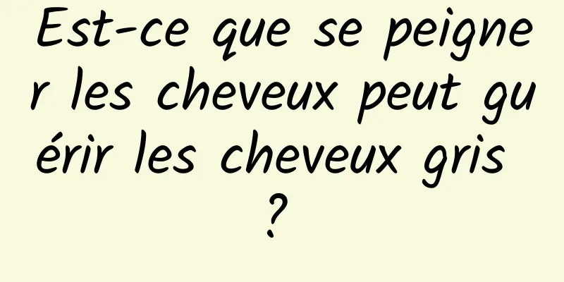 Est-ce que se peigner les cheveux peut guérir les cheveux gris ? 