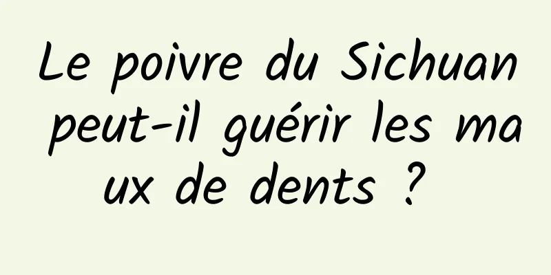 Le poivre du Sichuan peut-il guérir les maux de dents ? 